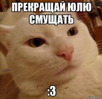 Прекращай Юлю смущать :З