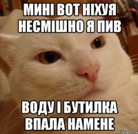 МИНІ ВОТ НІХУЯ НЕСМІШНО Я ПИВ ВОДУ І БУТИЛКА ВПАЛА НАМЕНЕ