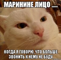 Маринине лицо ..... когда я говорю, что больше звонить к нему не буду