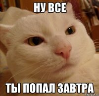 ну все ты попал завтра