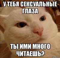 у тебя сексуальные глаза ты ими много читаешь?