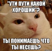 "Ути пути какой хороший"? Ты понимаешь что ты несешь?