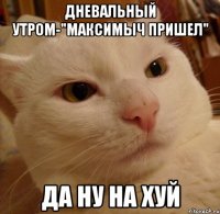 дневальный утром-"максимыч пришел" да ну на хуй