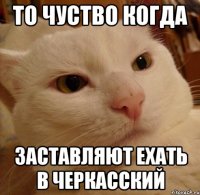 то чуство когда заставляют ехать в черкасский