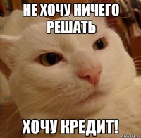 НЕ ХОЧУ НИЧЕГО РЕШАТЬ ХОЧУ КРЕДИТ!