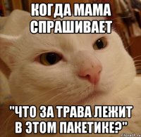 когда мама спрашивает "что за трава лежит в этом пакетике?"