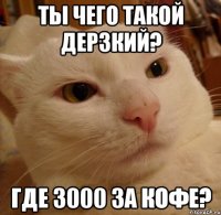 Ты чего такой дерзкий? где 3000 за кофе?