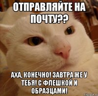 ОТПРАВЛЯЙТЕ НА ПОЧТУ?? АХА, КОНЕЧНО! ЗАВТРА ЖЕ У ТЕБЯ! С ФЛЕШКОЙ И ОБРАЗЦАМИ!