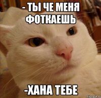 - ты че меня фоткаешь -хана тебе