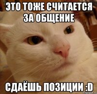 это тоже считается за общение сдаёшь позиции :D
