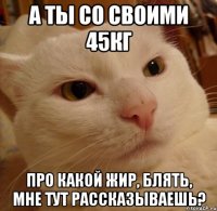 а ты со своими 45кг про какой жир, блять, мне тут рассказываешь?