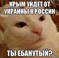 Крым уйдёт от Украины к России Ты ебанутый?