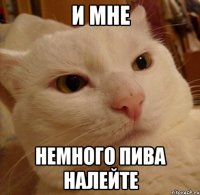 и мне немного пива налейте