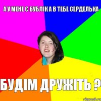 а у мене є бублік а в тебе серделька будім дружіть ?