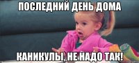 Последний день дома каникулы, не надо так!