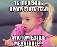 ТЫ ПРОСИШЬ ПРОПУСТИТЬ ТЕБЯ А ПОТОМ ЕДЕШЬ МЕДЛЕННЕЕ?!