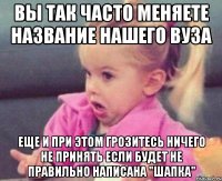 Вы так часто меняете название нашего ВУЗа еще и при этом грозитесь ничего не принять если будет не правильно написана "шапка"