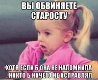 Вы обвиняете старосту Хотя если б она не напомнила , никто б ничего не исправлял