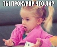 ты прокурор что ли? 