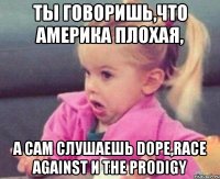 ты говоришь,что Америка плохая, а сам слушаешь DOPE,race against и The Prodigy