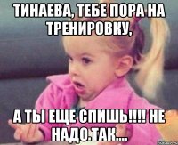 Тинаева, тебе пора на тренировку, а ты еще спишь!!!! не надо так....