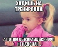 ходишь на тренировки, а потом обжираешься???!! не надо так...