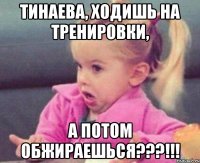 тинаева, ходишь на тренировки, а потом обжираешься???!!!