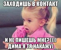 Заходишь в контакт И не пишешь мне?)))) Дима я тя накажу)