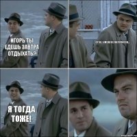 Игорь ты едешь завтра отдыхать? Стас, у меня не получится... я тогда тоже!