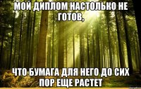 мой диплом настолько не готов, что бумага для него до сих пор еще растет