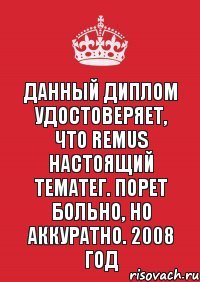 Данный диплом удостоверяет, что Remus настоящий тематег. Порет больно, но аккуратно. 2008 год