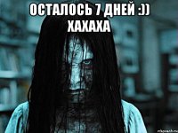 Осталось 7 дней :)) хахаха 