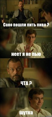 Сано пошли пить пиво ? неет я не пью ЧТА ? шутка