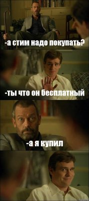 -а стим надо покупать? -ты что он бесплатный -а я купил 