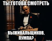 Ты готова смотреть выживальщиков, пумпа?