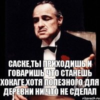 Саске,ты приходишь и говаришь что станешь хокаге,хотя полезного для деревни ни что не сделал