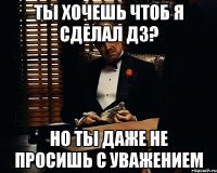 Ты хочешь чтоб я сделал ДЗ? Но ты даже не просишь с уважением