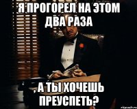 я прогорел на этом два раза , а ты хочешь преуспеть?