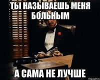 Ты называешь меня больным А сама не лучше