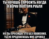 ты хочешь спросить когда я верну полтора рубля но ты просишь это без уважения, ты не предлагаешь мне дружбу