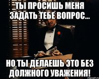 Ты просишь меня задать тебе вопрос... Но ты делаешь это без должного уважения!