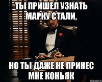 ты пришел узнать марку стали, но ты даже не принес мне коньяк