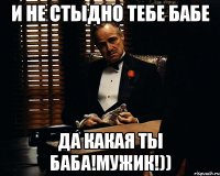 и не стыдно тебе бабе да какая ты баба!Мужик!))