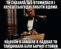 ти сказала, що втомилася і хочеш сьогодні побути вдома но коли я зайшов в падвал ти танцювала біля барної стойки