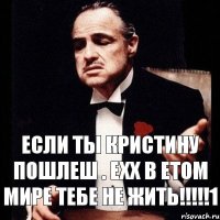 Если ты Кристину пошлеш . Ехх в етом мире тебе не жить!!!!!1