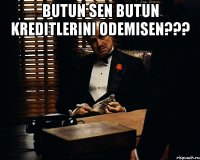 Butun Sen butun kreditlerini odemisen??? 