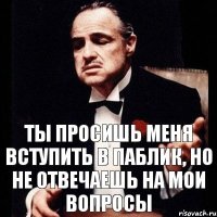 ты просишь меня вступить в паблик, но не отвечаешь на мои вопросы