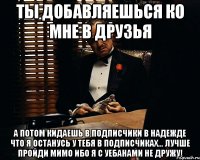 ТЫ ДОБАВЛЯЕШЬСЯ КО МНЕ В ДРУЗЬЯ А ПОТОМ КИДАЕШЬ В ПОДПИСЧИКИ В НАДЕЖДЕ ЧТО Я ОСТАНУСЬ У ТЕБЯ В ПОДПИСЧИКАХ... ЛУЧШЕ ПРОЙДИ МИМО ИБО Я С УЕБАНАМИ НЕ ДРУЖУ!