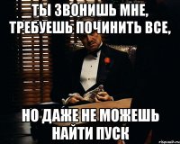 ТЫ ЗВОНИШЬ МНЕ, ТРЕБУЕШЬ ПОЧИНИТЬ ВСЕ, НО ДАЖЕ НЕ МОЖЕШЬ НАЙТИ ПУСК