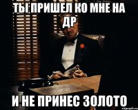 Ты пришел ко мне на ДР И не принес золото